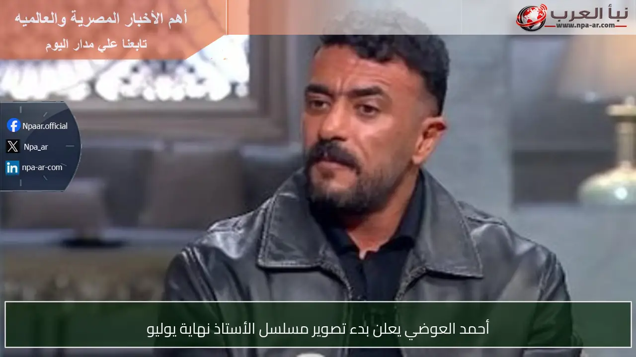 أحمد العوضي يعلن بدء تصوير مسلسل الأستاذ نهاية يوليو