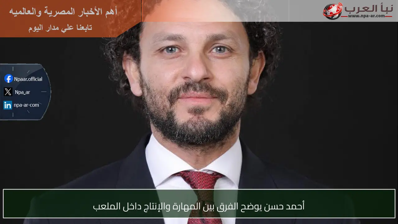 أحمد حسن يوضح الفرق بين المهارة والإنتاج داخل الملعب