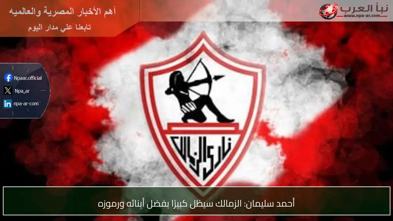 أحمد سليمان: الزمالك سيظل كبيرًا بفضل أبنائه ورموزه