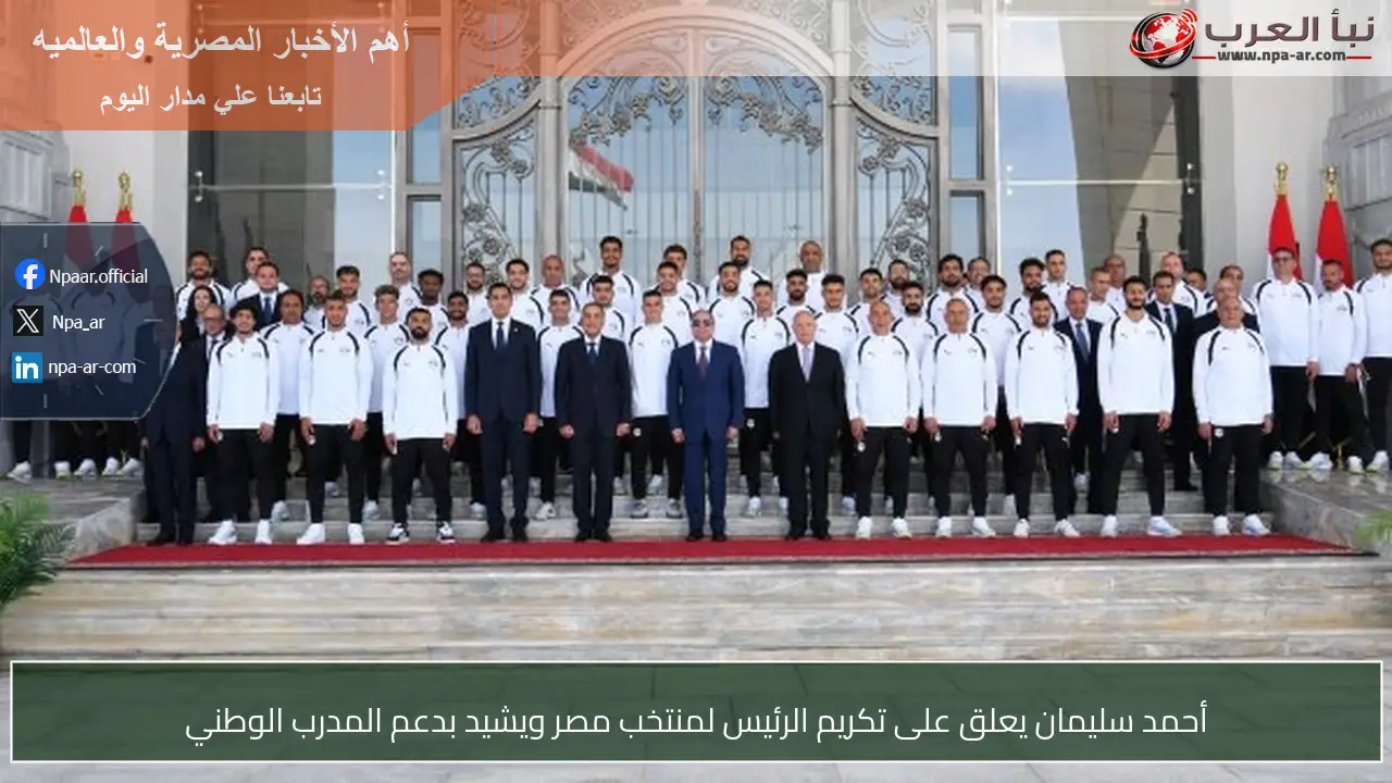 أحمد سليمان يعلق على تكريم الرئيس لمنتخب مصر ويشيد بدعم المدرب الوطني