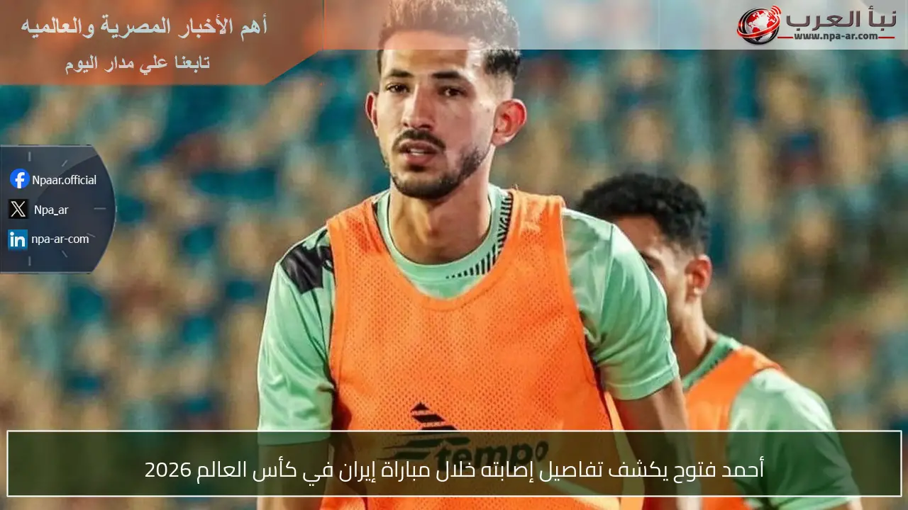 أحمد فتوح يكشف تفاصيل إصابته خلال مباراة إيران في كأس العالم 2026