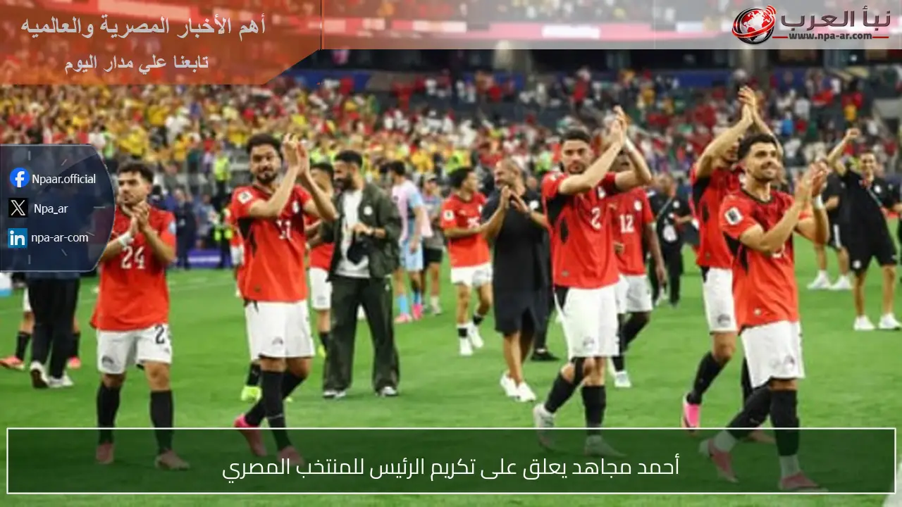 أحمد مجاهد يعلق على تكريم الرئيس للمنتخب المصري