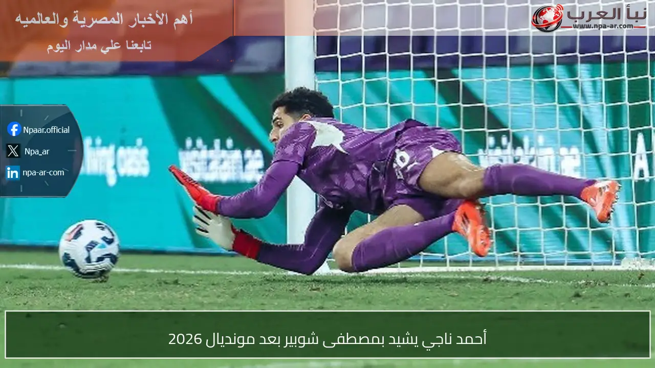 أحمد ناجي يشيد بمصطفى شوبير بعد مونديال 2026