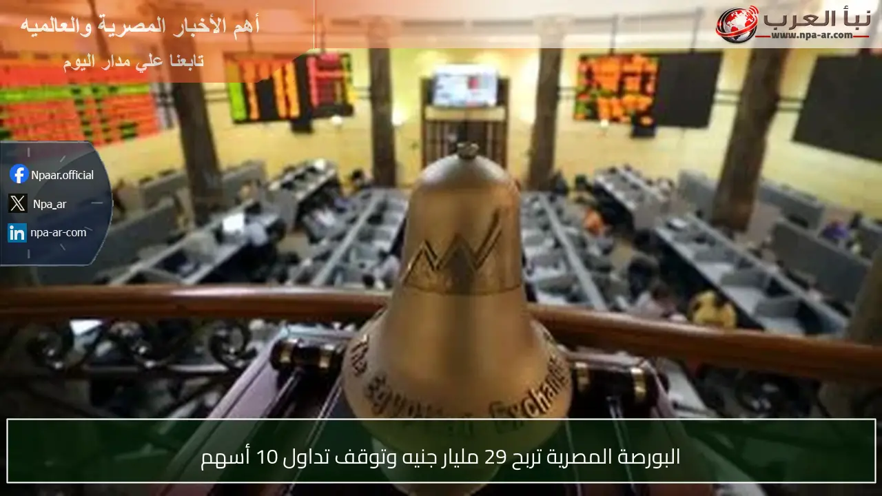 البورصة المصرية تربح 29 مليار جنيه وتوقف تداول 10 أسهم
