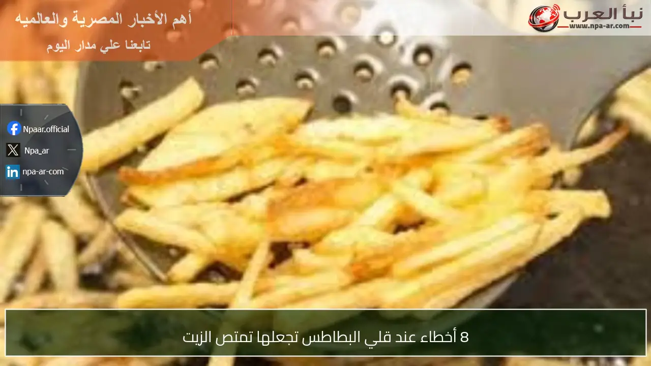 8 أخطاء عند قلي البطاطس تجعلها تمتص الزيت