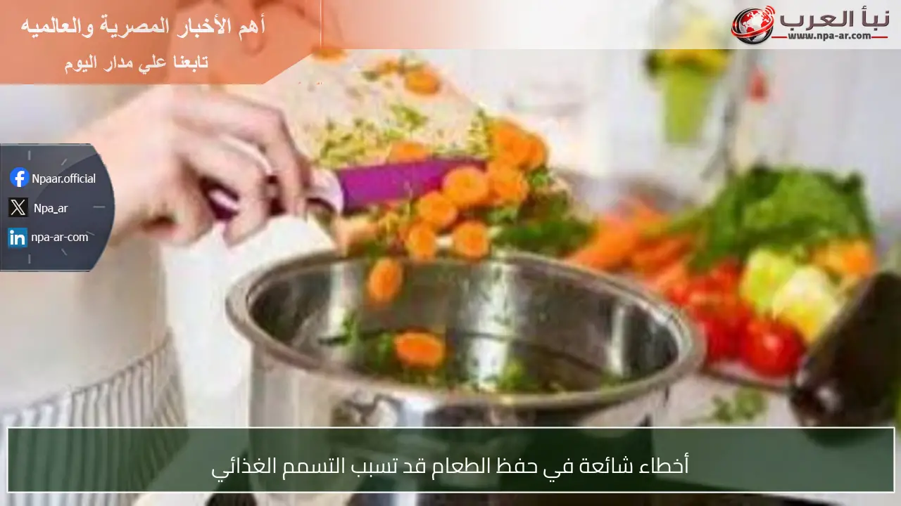 أخطاء شائعة في حفظ الطعام قد تسبب التسمم الغذائي