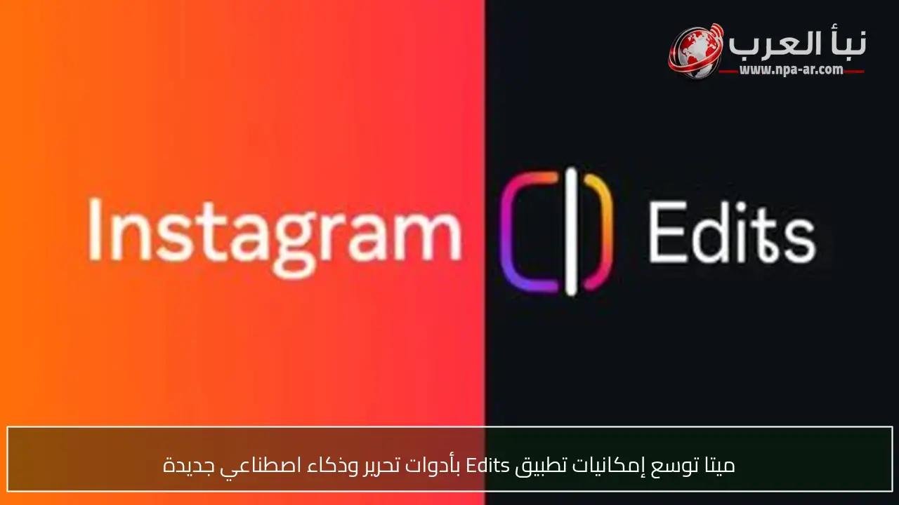 ميتا توسع إمكانيات تطبيق Edits بأدوات تحرير وذكاء اصطناعي جديدة