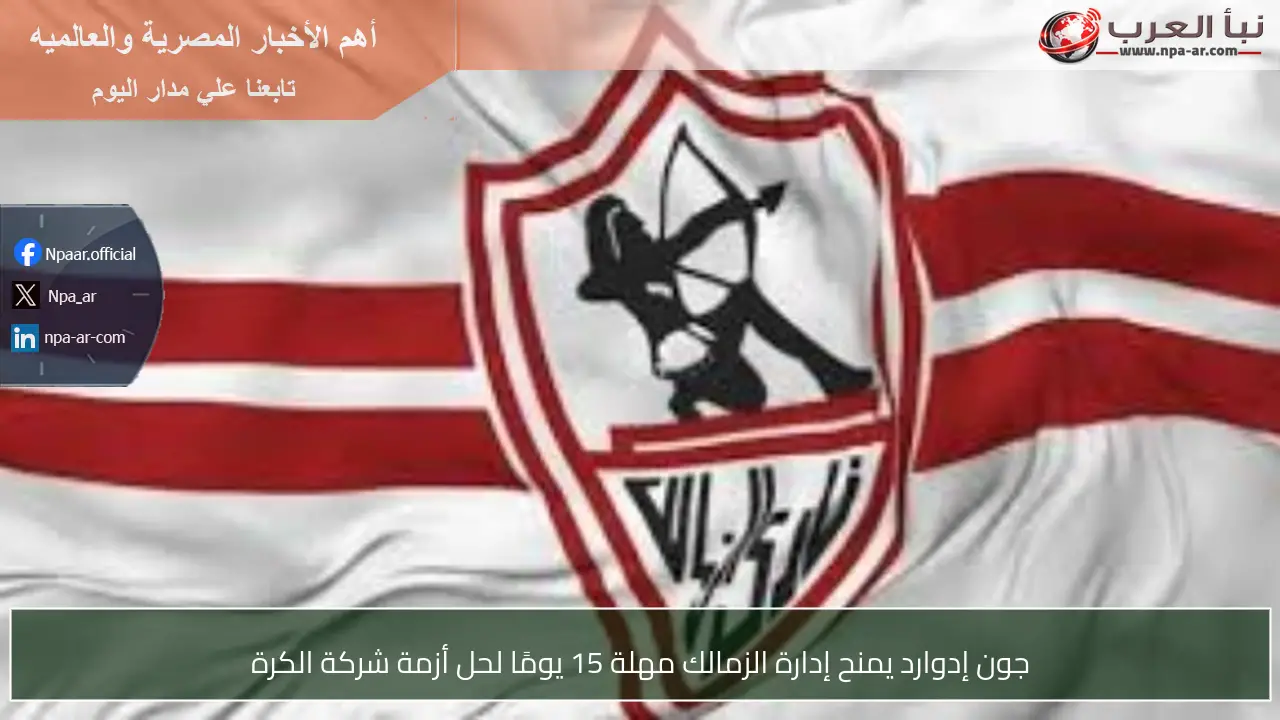 جون إدوارد يمنح إدارة الزمالك مهلة 15 يومًا لحل أزمة شركة الكرة