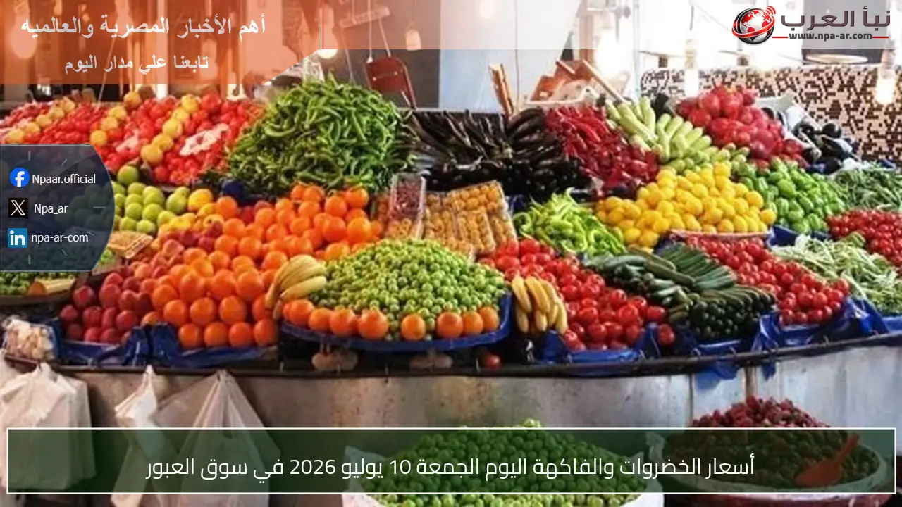أسعار الخضروات والفاكهة اليوم الجمعة 10 يوليو 2026 في سوق العبور