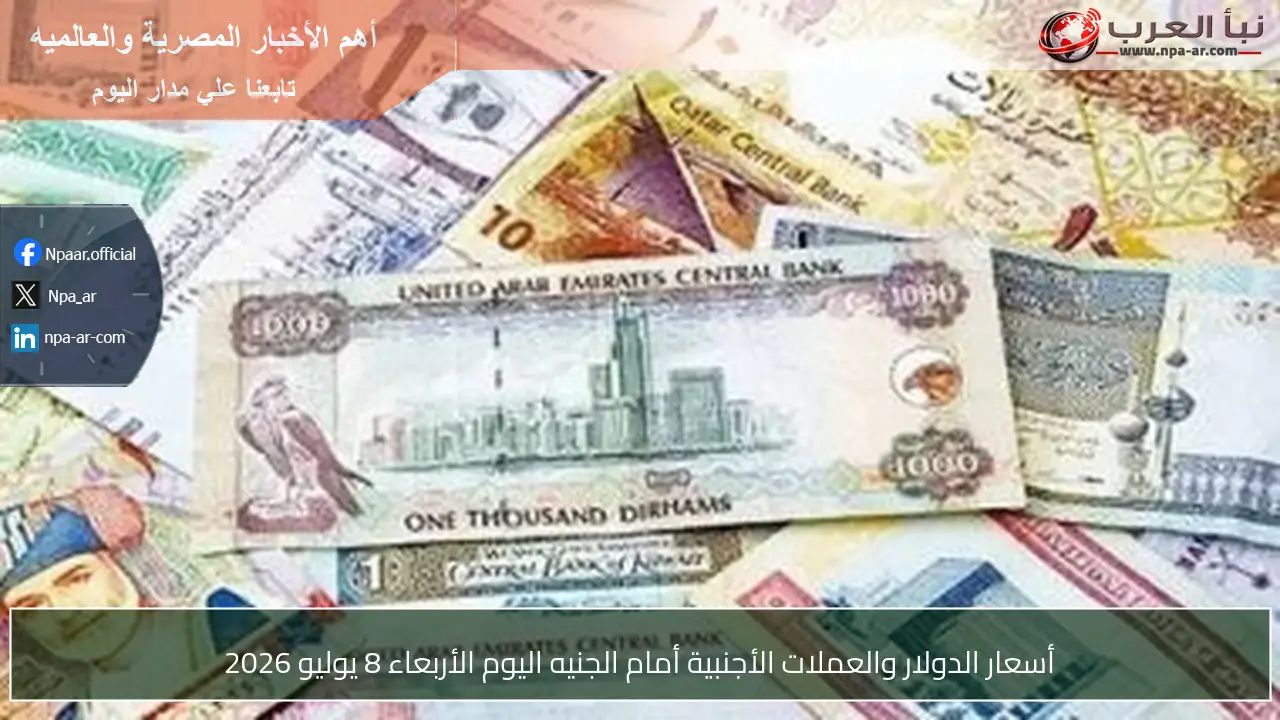 أسعار الدولار والعملات الأجنبية أمام الجنيه اليوم الأربعاء 8 يوليو 2026