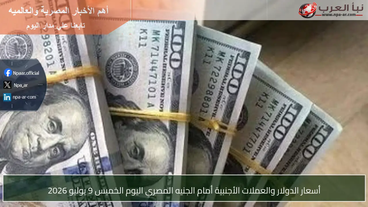 أسعار الدولار والعملات الأجنبية أمام الجنيه المصري اليوم الخميس 9 يوليو 2026
