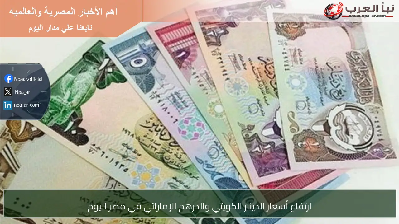 ارتفاع أسعار الدينار الكويتي والدرهم الإماراتي في مصر اليوم