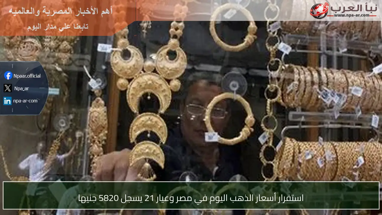 استقرار أسعار الذهب اليوم في مصر وعيار 21 يسجل 5820 جنيها