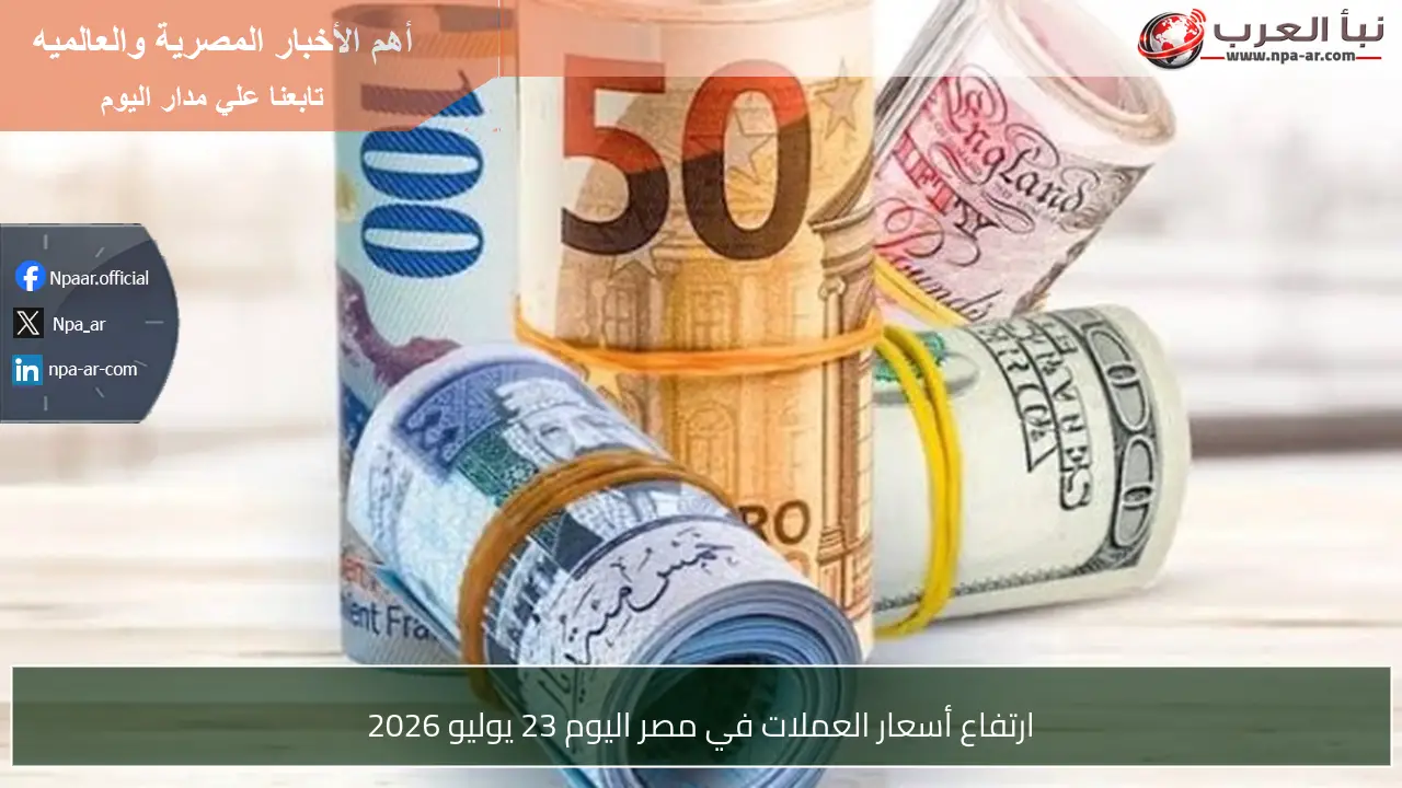 ارتفاع أسعار العملات في مصر اليوم 23 يوليو 2026