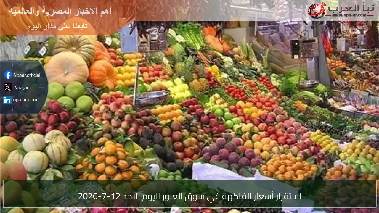 استقرار أسعار الفاكهة في سوق العبور اليوم الأحد 12-7-2026