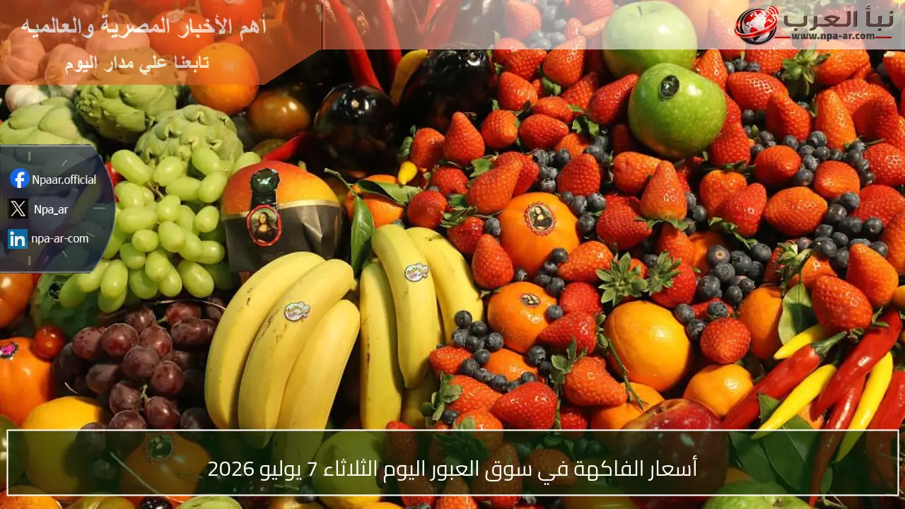 أسعار الفاكهة في سوق العبور اليوم الثلاثاء 7 يوليو 2026