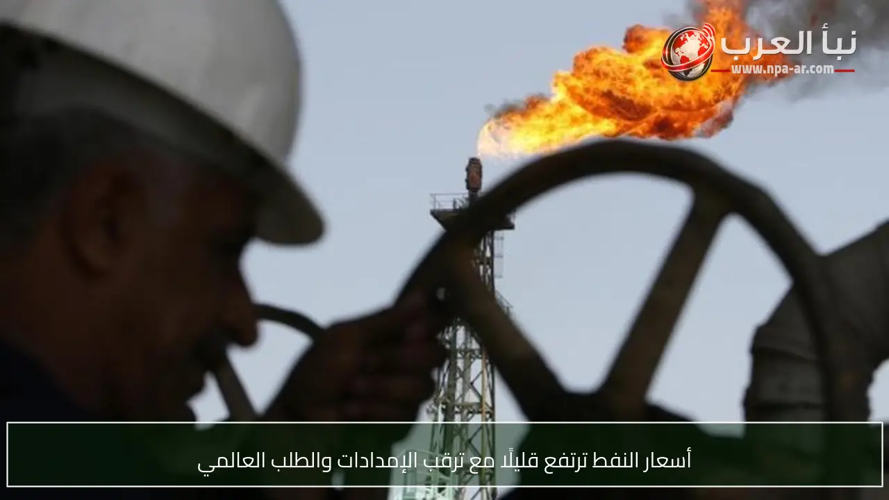 أسعار النفط ترتفع قليلًا مع ترقب الإمدادات والطلب العالمي