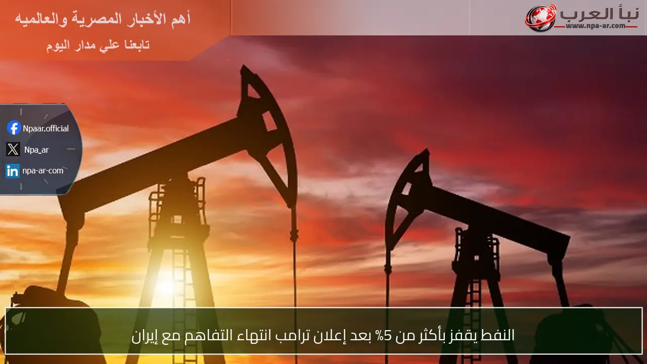 النفط يقفز بأكثر من 5% بعد إعلان ترامب انتهاء التفاهم مع إيران
