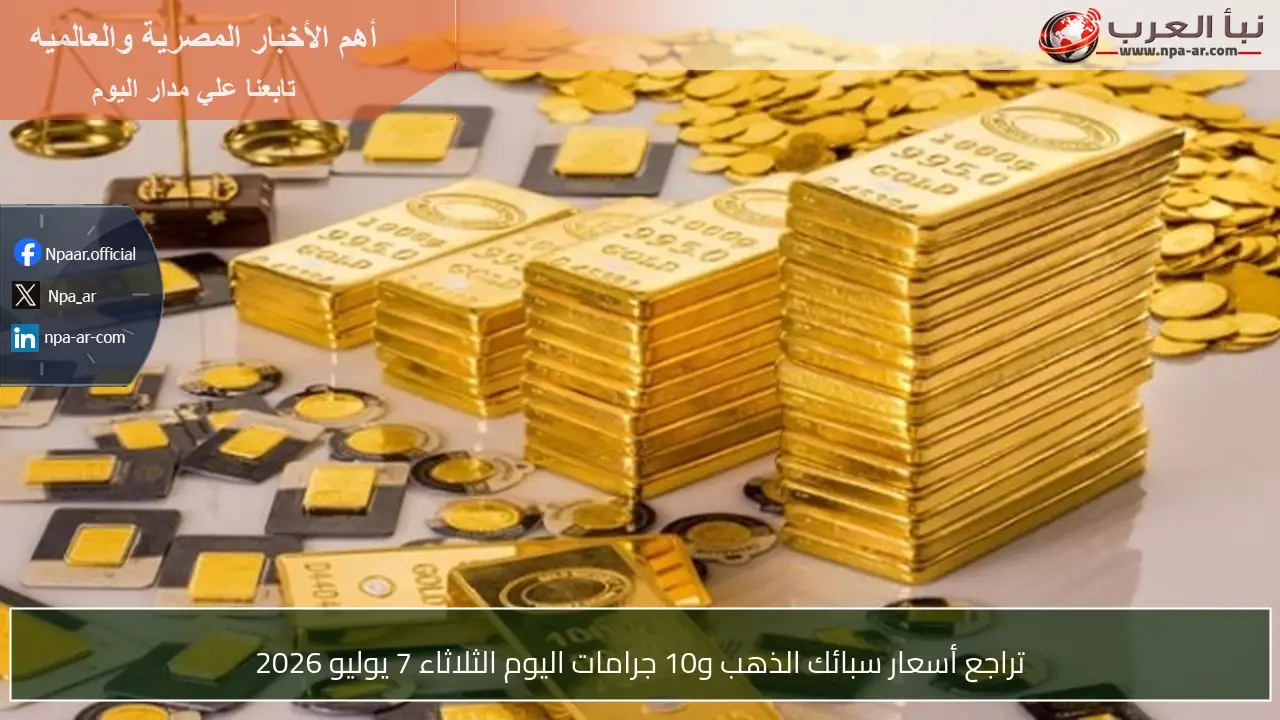 تراجع أسعار سبائك الذهب و10 جرامات اليوم الثلاثاء 7 يوليو 2026