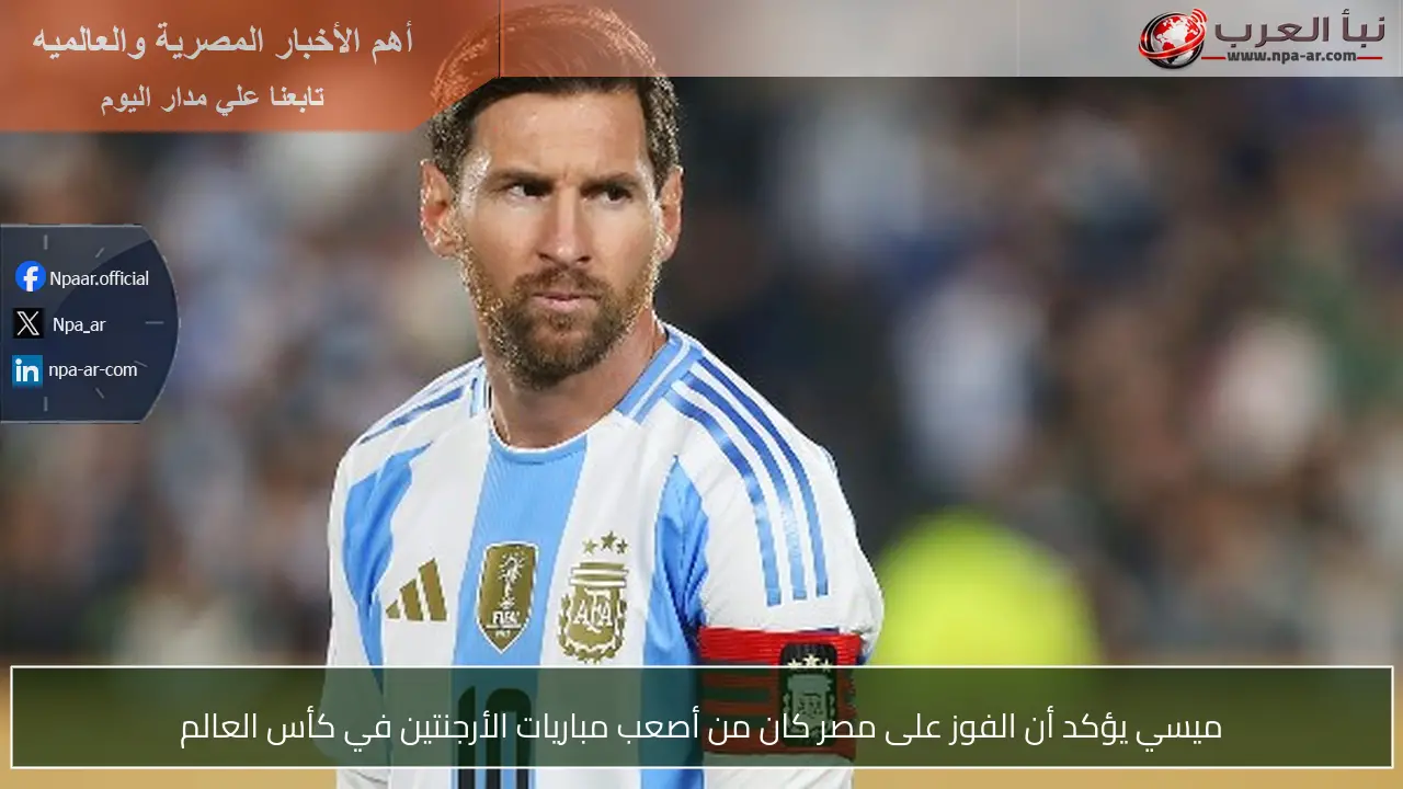 ميسي يؤكد أن الفوز على مصر كان من أصعب مباريات الأرجنتين في كأس العالم