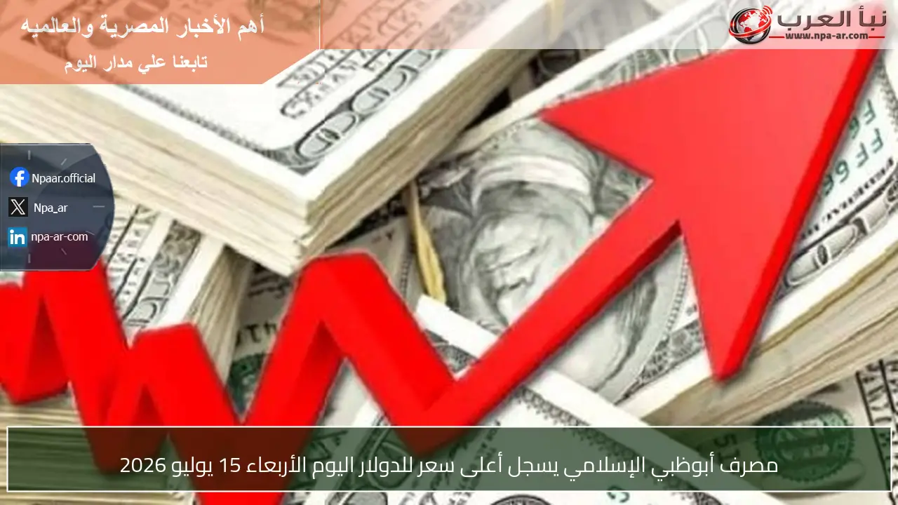 مصرف أبوظبي الإسلامي يسجل أعلى سعر للدولار اليوم الأربعاء 15 يوليو 2026