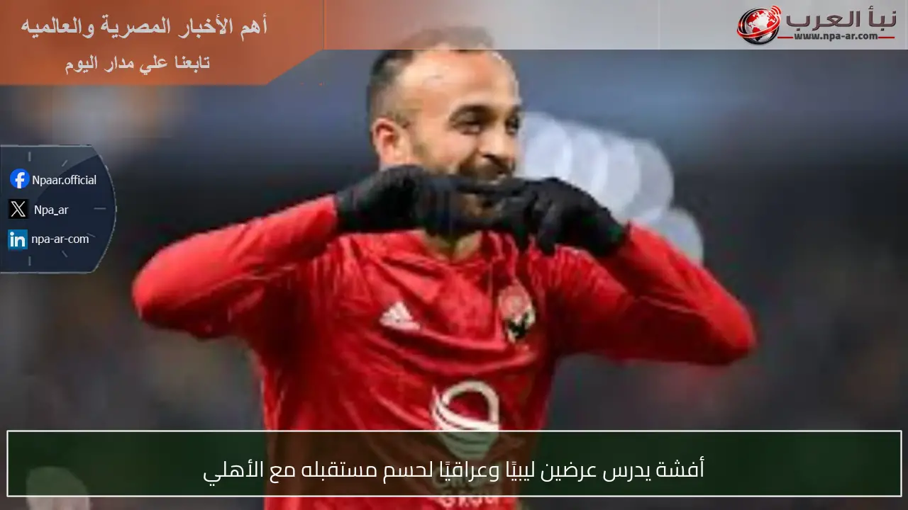 أفشة يدرس عرضين ليبيًا وعراقيًا لحسم مستقبله مع الأهلي