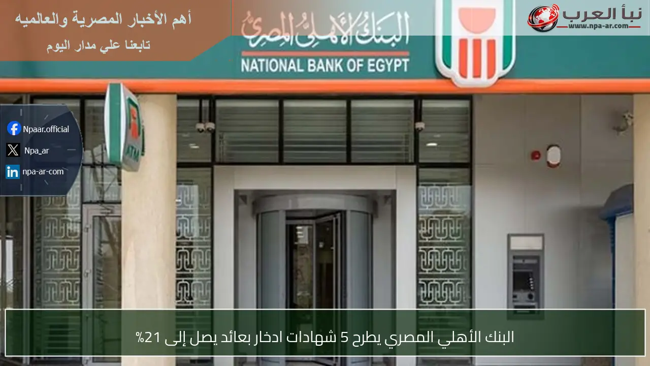 البنك الأهلي المصري يطرح 5 شهادات ادخار بعائد يصل إلى 21%