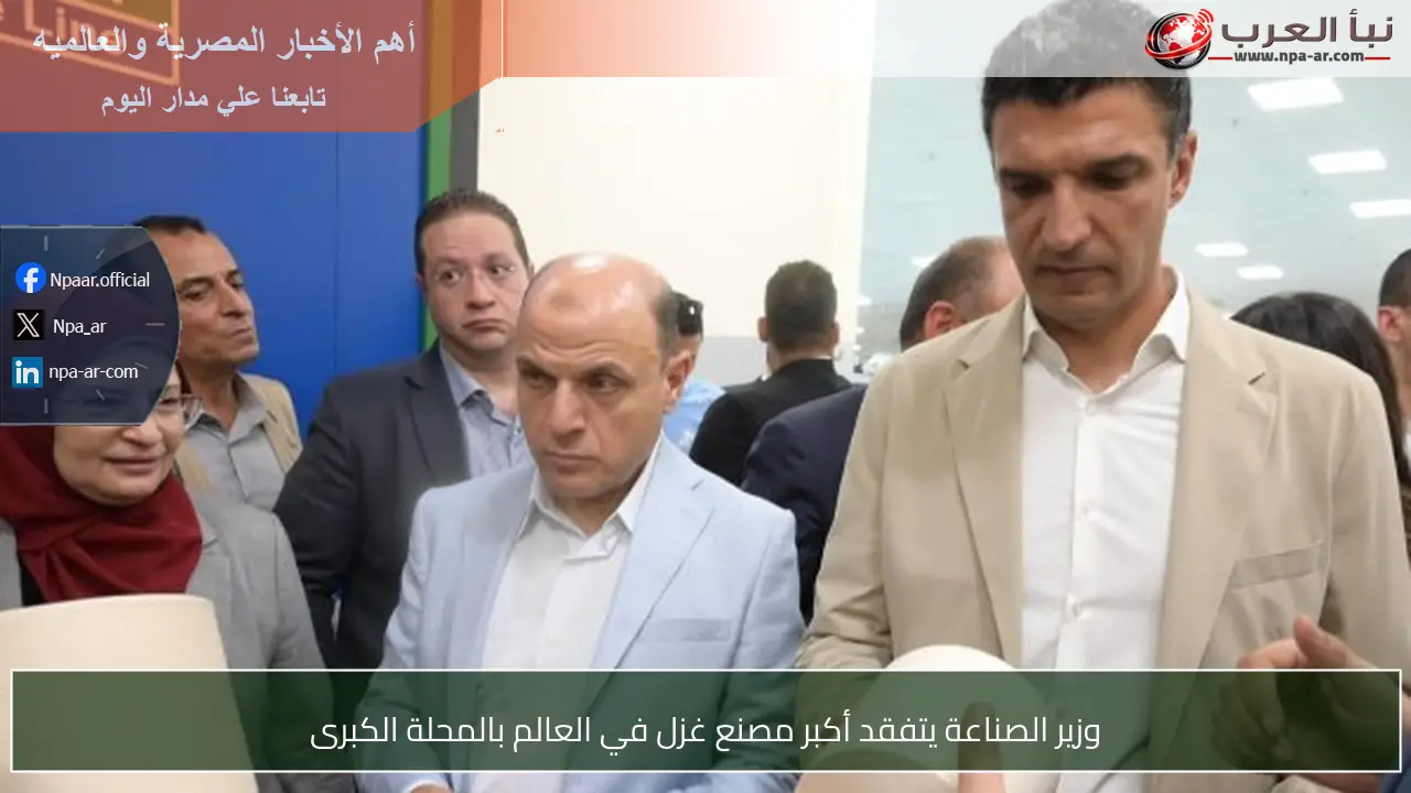 وزير الصناعة يتفقد أكبر مصنع غزل في العالم بالمحلة الكبرى