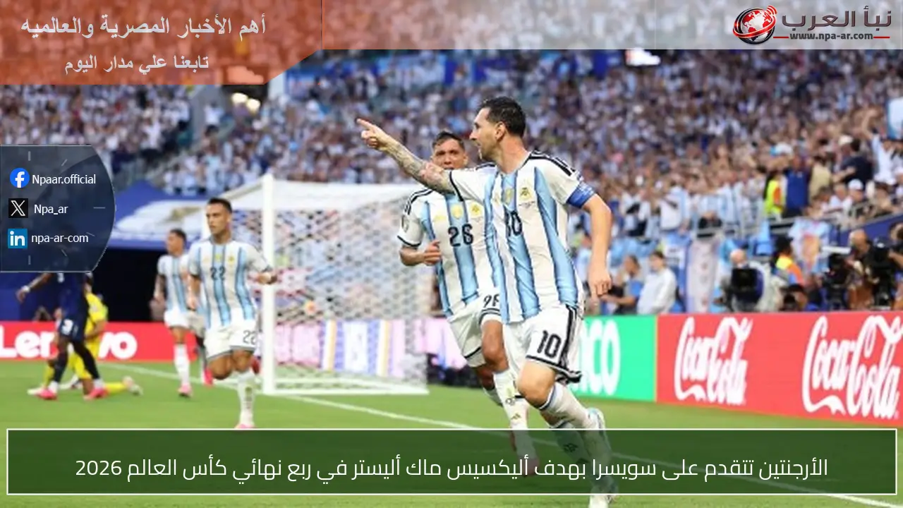 الأرجنتين تتقدم على سويسرا بهدف أليكسيس ماك أليستر في ربع نهائي كأس العالم 2026