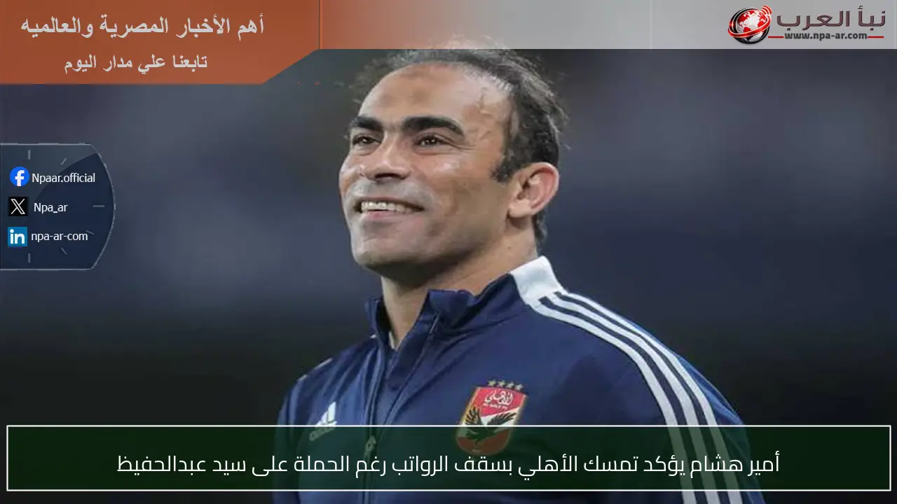 أمير هشام يؤكد تمسك الأهلي بسقف الرواتب رغم الحملة على سيد عبدالحفيظ