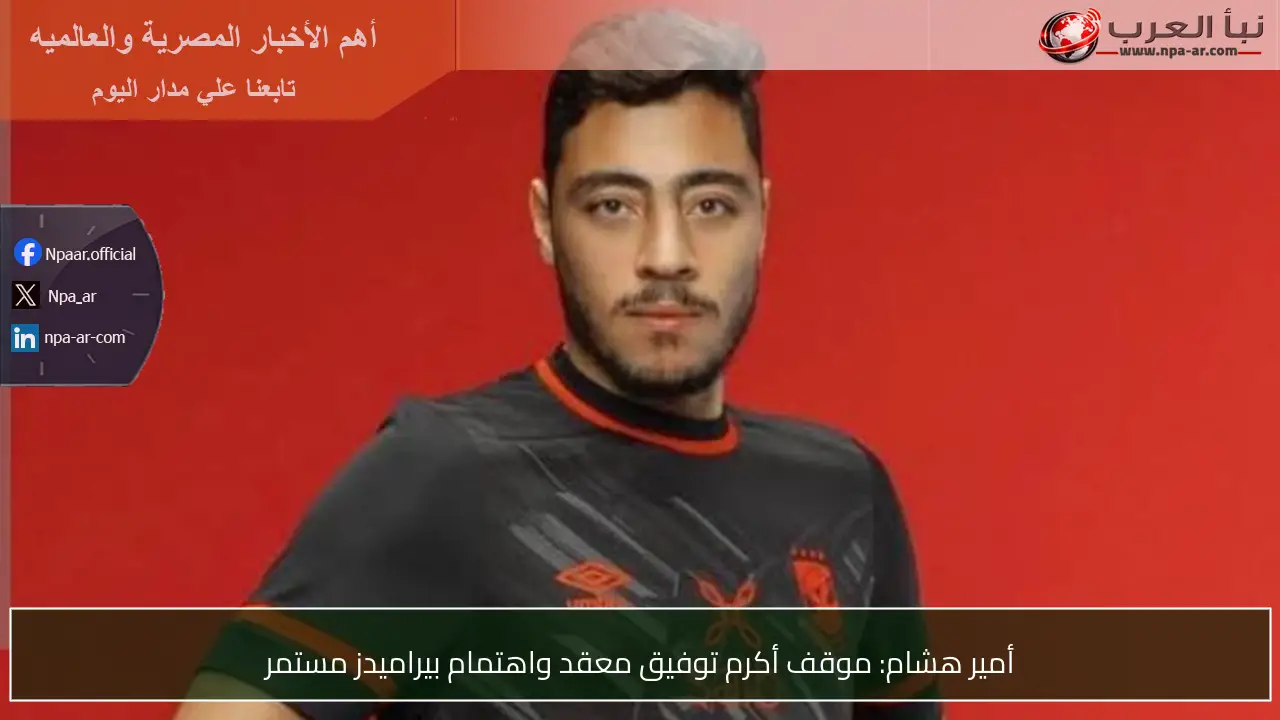 أمير هشام: موقف أكرم توفيق معقد واهتمام بيراميدز مستمر