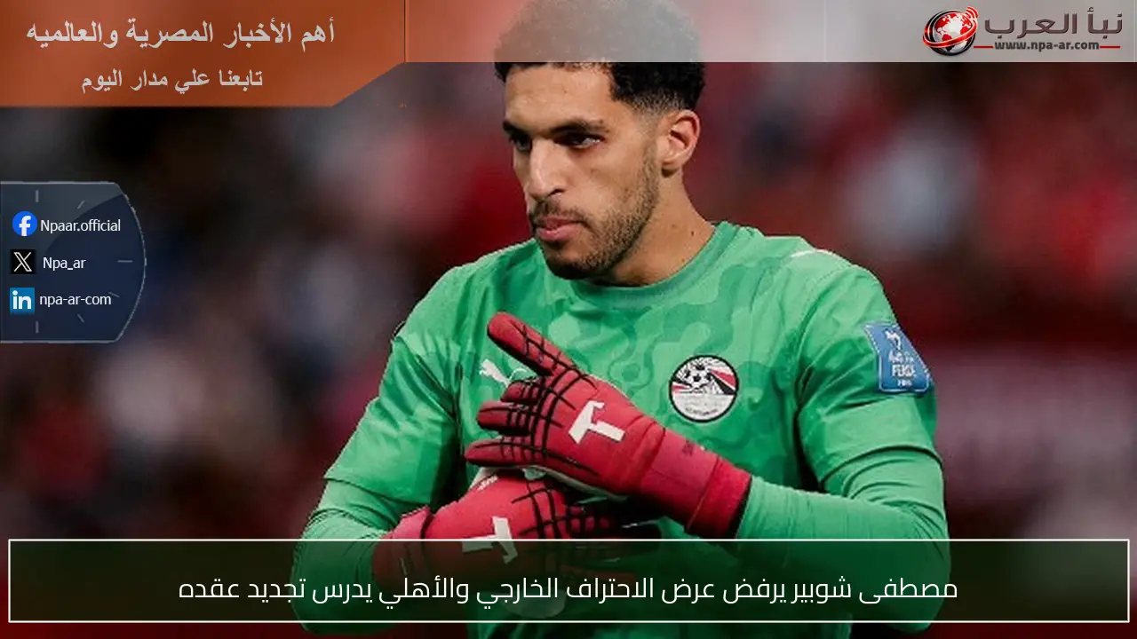 مصطفى شوبير يرفض عرض الاحتراف الخارجي والأهلي يدرس تجديد عقده