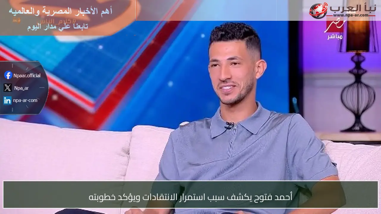 أحمد فتوح يكشف سبب استمرار الانتقادات ويؤكد خطوبته