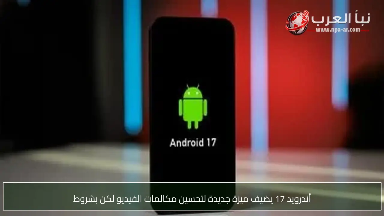 أندرويد 17 يضيف ميزة جديدة لتحسين مكالمات الفيديو لكن بشروط