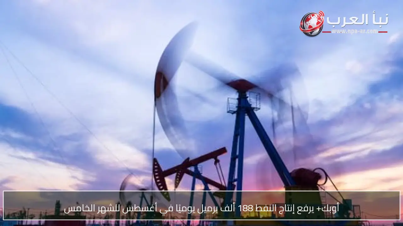 أوبك+ يرفع إنتاج النفط 188 ألف برميل يوميًا في أغسطس للشهر الخامس
