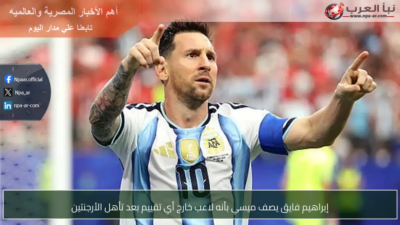 إبراهيم فايق يصف ميسي بأنه لاعب خارج أي تقييم بعد تأهل الأرجنتين