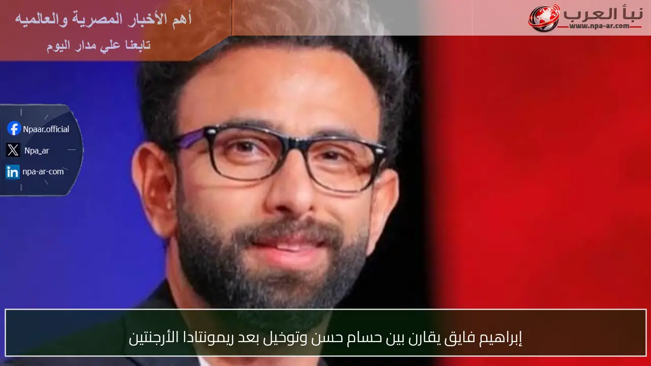 إبراهيم فايق يقارن بين حسام حسن وتوخيل بعد ريمونتادا الأرجنتين