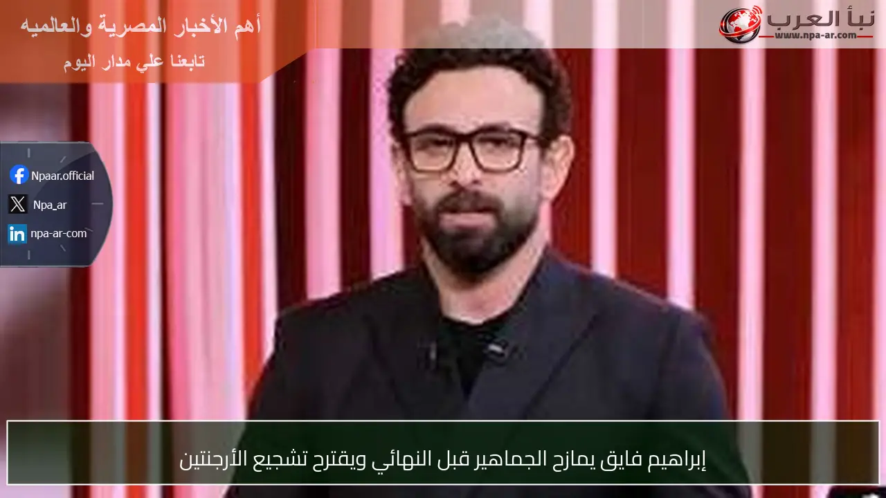 إبراهيم فايق يمازح الجماهير قبل النهائي ويقترح تشجيع الأرجنتين