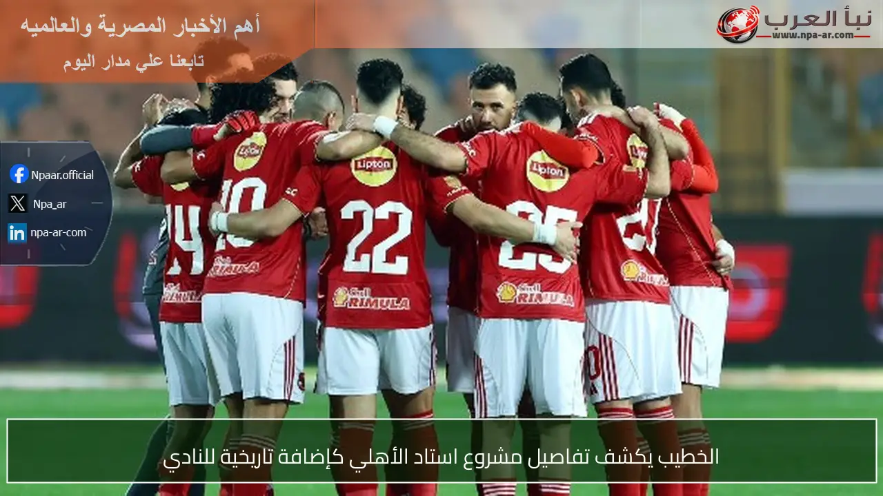 الخطيب يكشف تفاصيل مشروع استاد الأهلي كإضافة تاريخية للنادي