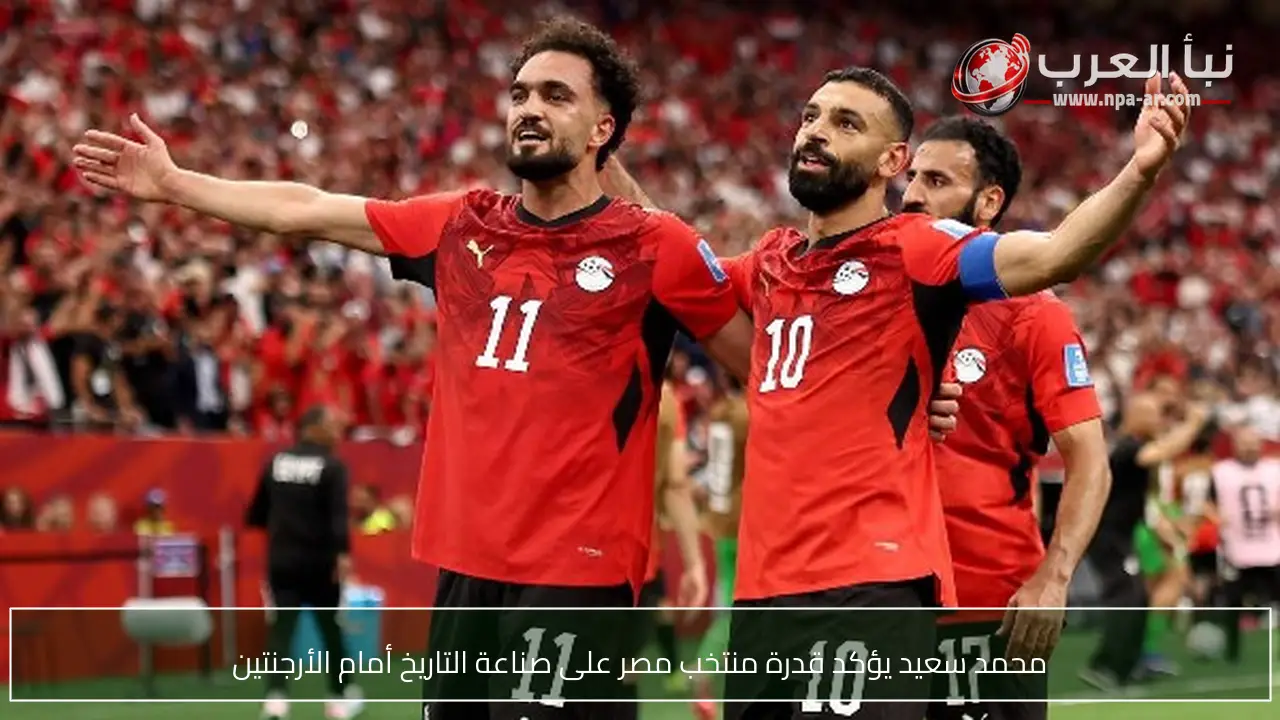 محمد سعيد يؤكد قدرة منتخب مصر على صناعة التاريخ أمام الأرجنتين