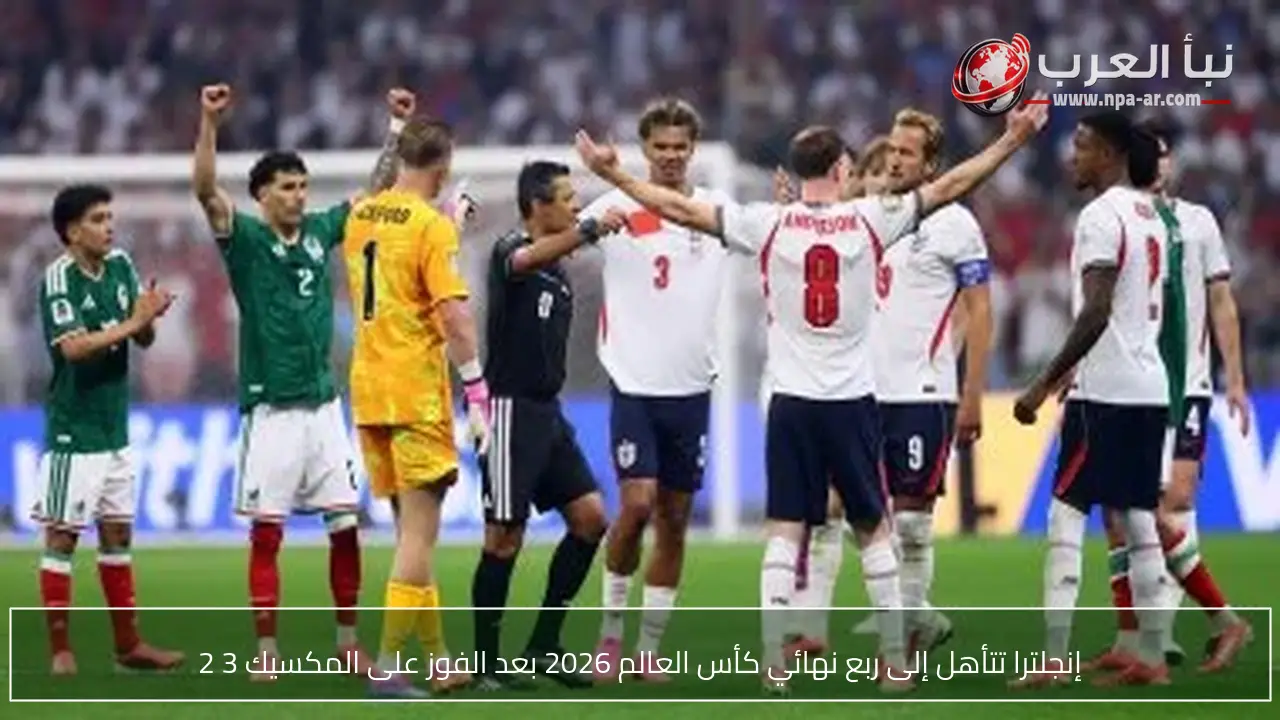 إنجلترا تتأهل إلى ربع نهائي كأس العالم 2026 بعد الفوز على المكسيك 3 2