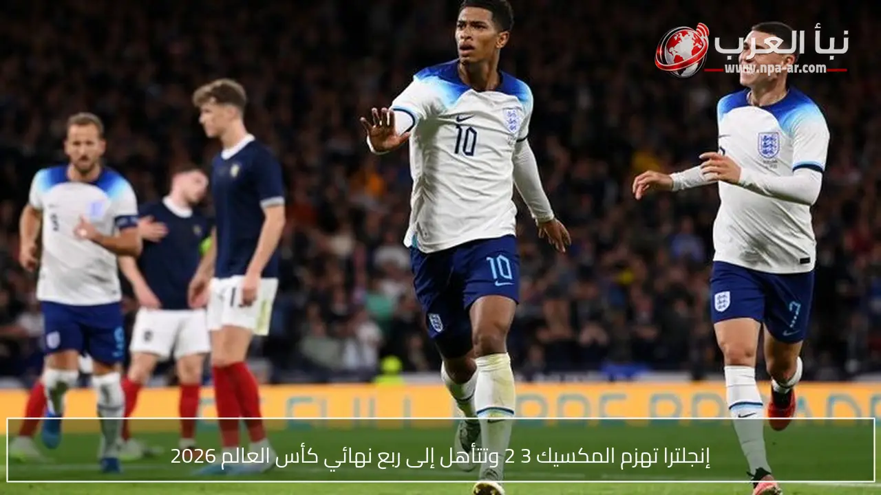 إنجلترا تهزم المكسيك 3 2 وتتأهل إلى ربع نهائي كأس العالم 2026
