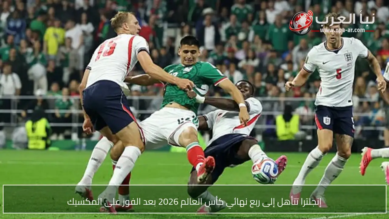إنجلترا تتأهل إلى ربع نهائي كأس العالم 2026 بعد الفوز على المكسيك
