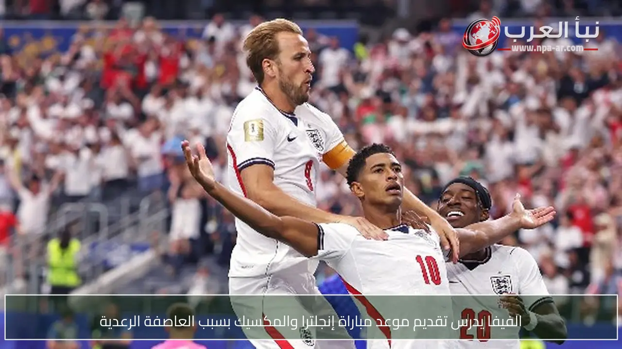 الفيفا يدرس تقديم موعد مباراة إنجلترا والمكسيك بسبب العاصفة الرعدية