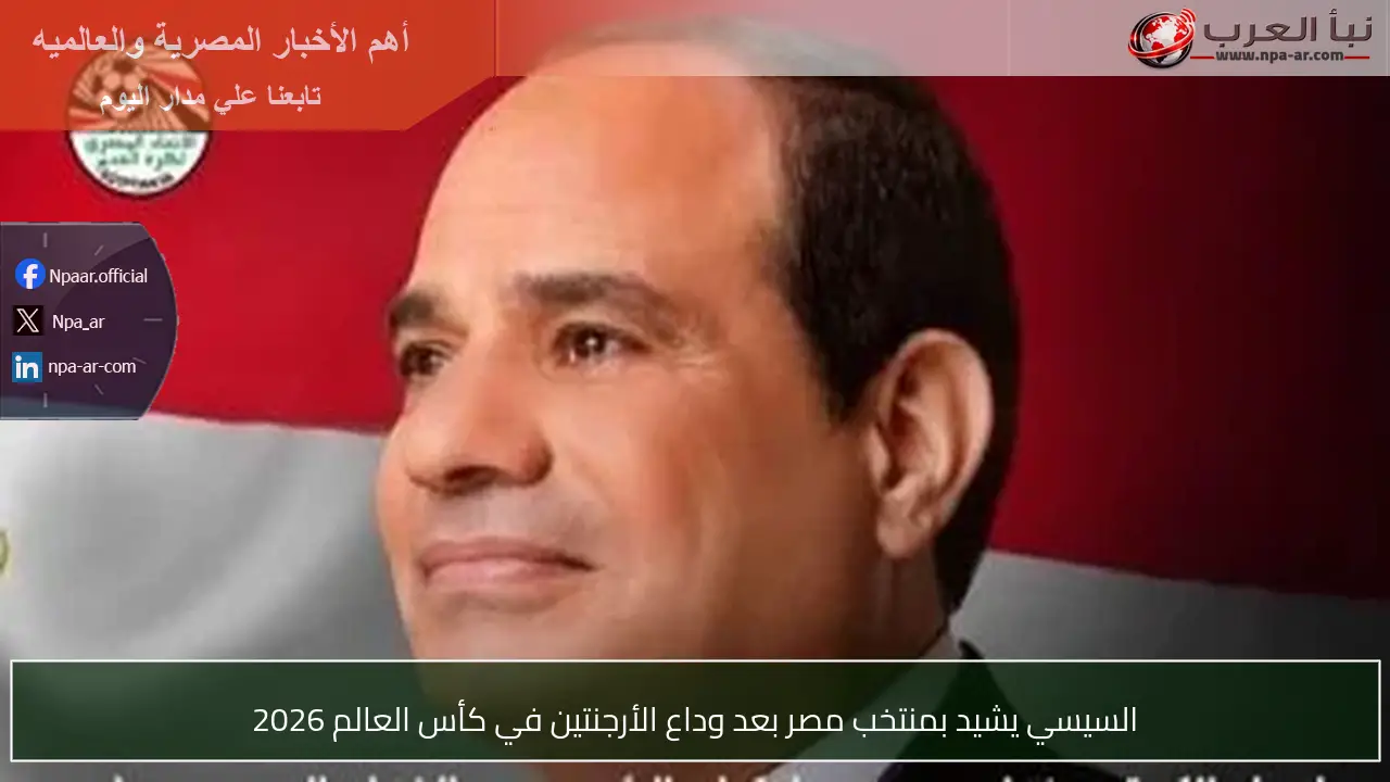 السيسي يشيد بمنتخب مصر بعد وداع الأرجنتين في كأس العالم 2026