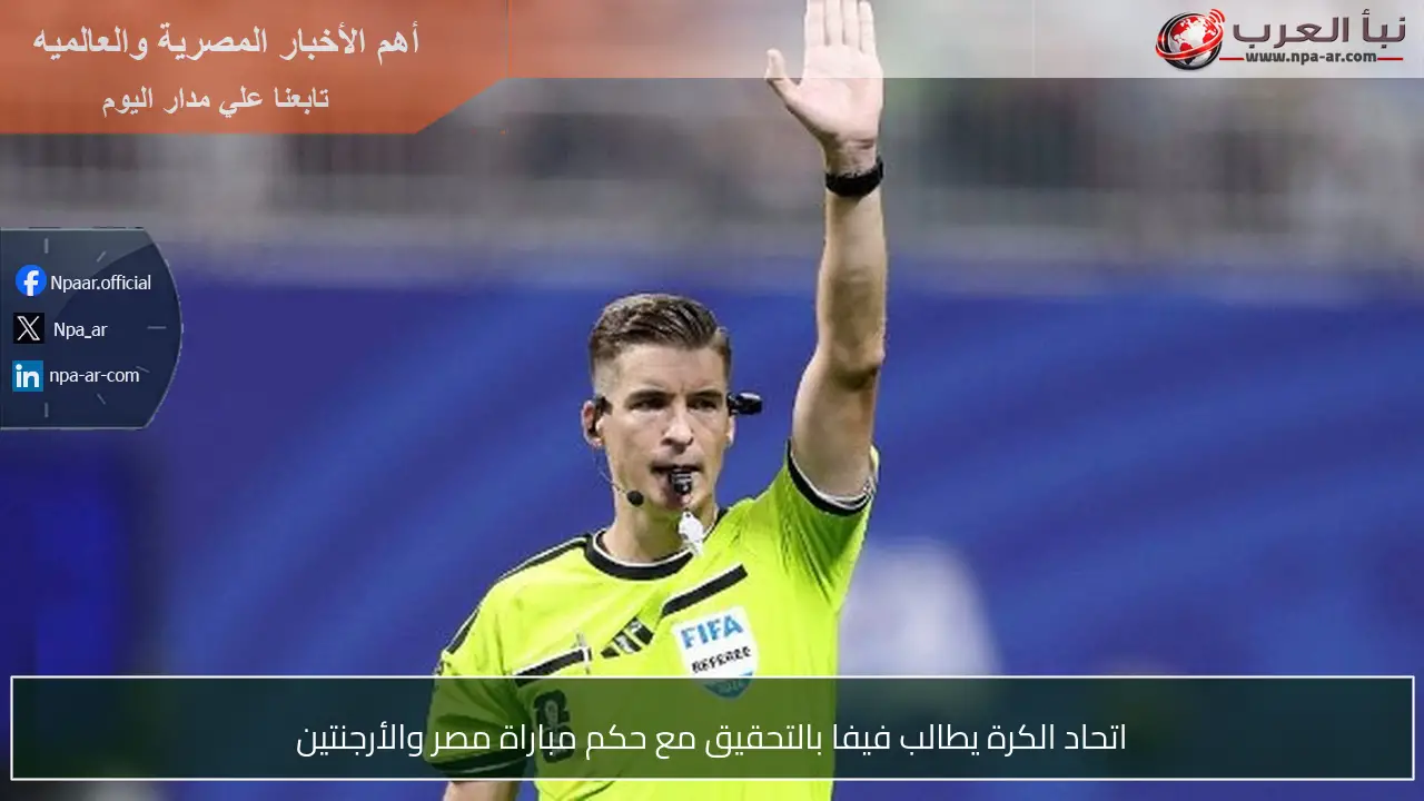 اتحاد الكرة يطالب فيفا بالتحقيق مع حكم مباراة مصر والأرجنتين