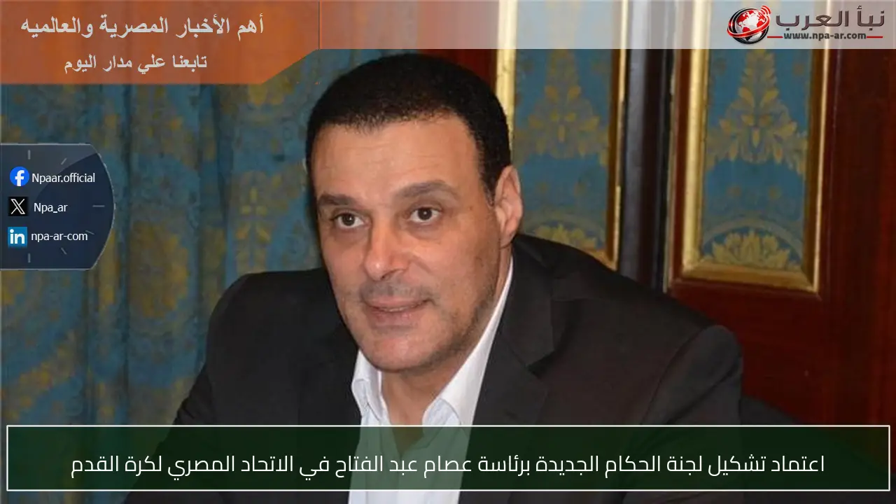 اعتماد تشكيل لجنة الحكام الجديدة برئاسة عصام عبد الفتاح في الاتحاد المصري لكرة القدم