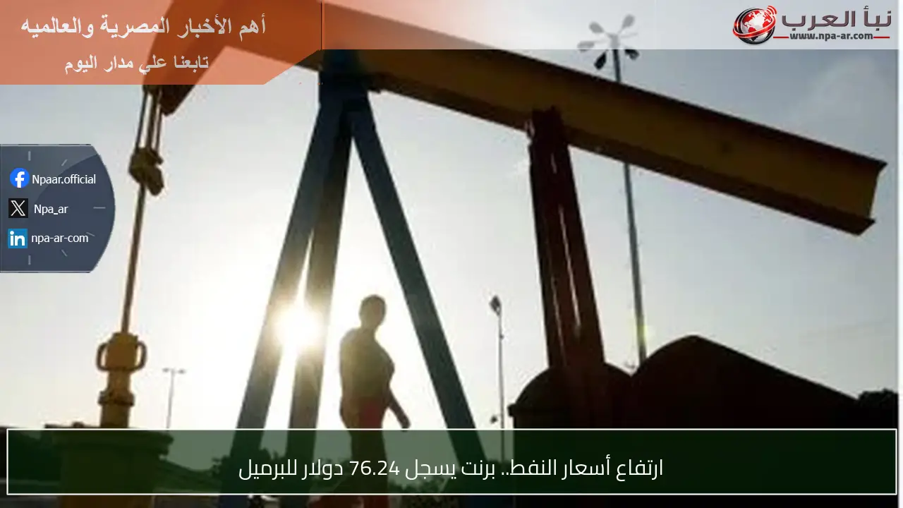 ارتفاع أسعار النفط.. برنت يسجل 76.24 دولار للبرميل