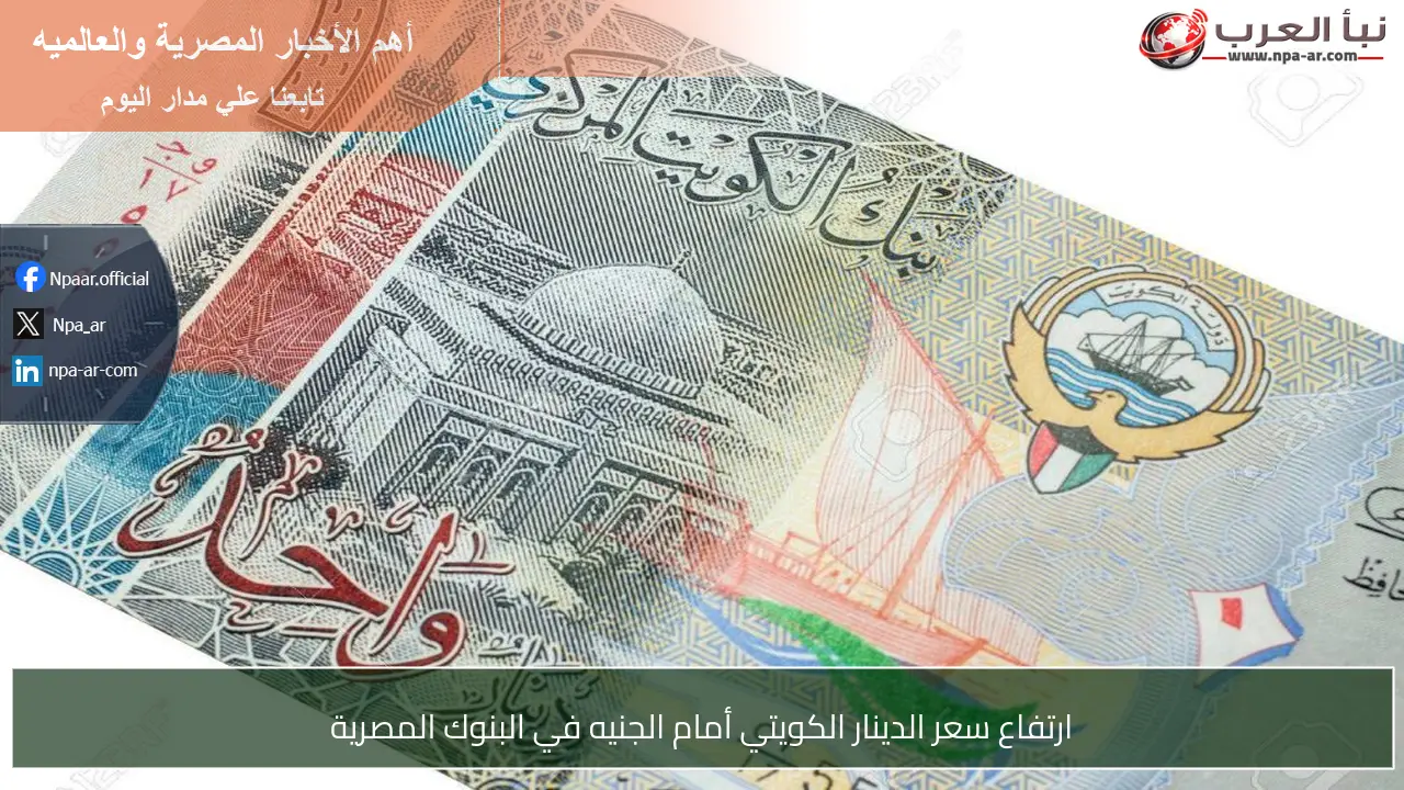 ارتفاع سعر الدينار الكويتي أمام الجنيه في البنوك المصرية