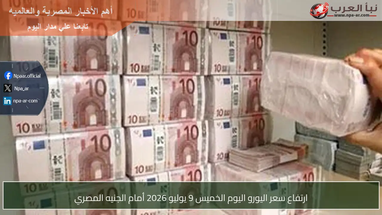 ارتفاع سعر اليورو اليوم الخميس 9 يوليو 2026 أمام الجنيه المصري